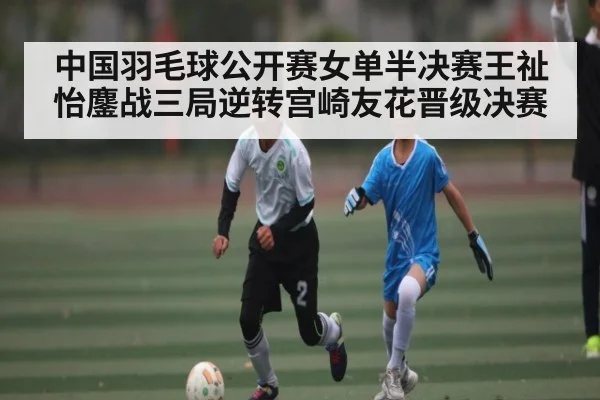 中国羽毛球公开赛女单半决赛王祉怡鏖战三局逆转宫崎友花晋级决赛 | kaiyun