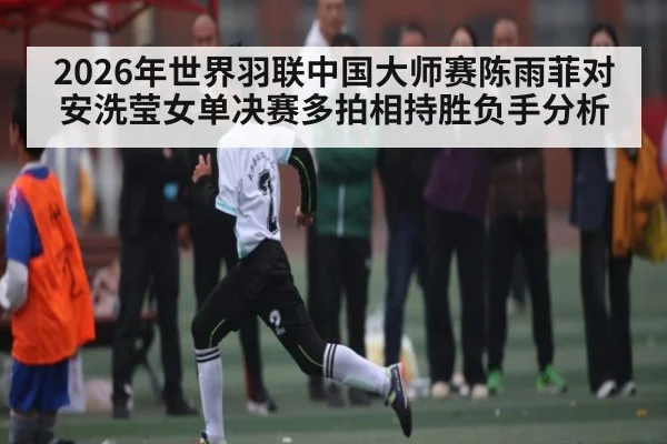 2026年世界羽联中国大师赛陈雨菲对安洗莹女单决赛多拍相持胜负手分析