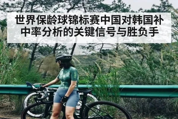 世界保龄球锦标赛中国对韩国补中率分析的关键信号与胜负手